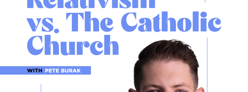 Relativism vs. The Catholic Church with Pete Burak